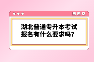 湖北普通專升本考試報名有什么要求嗎？