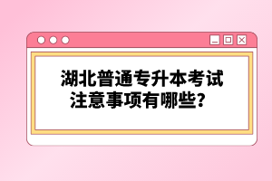 湖北普通專升本考試注意事項有哪些？