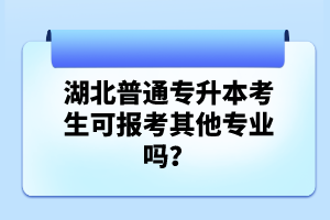 湖北普通專升本考生可報(bào)考其他專業(yè)嗎？