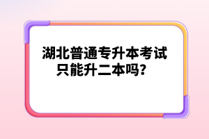 湖北普通專升本考試只能升二本嗎？