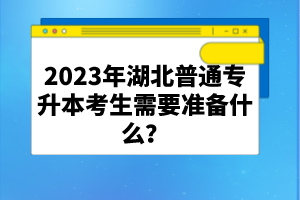2023年湖北普通專升本考生需要準(zhǔn)備什么？