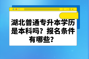 湖北普通專升本學(xué)歷是本科嗎？報名條件有哪些？
