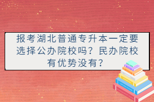 報(bào)考湖北普通專升本一定要選擇公辦院校嗎？民辦院校有優(yōu)勢沒有？