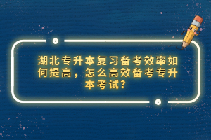 湖北專升本復(fù)習(xí)備考效率如何提高，怎么高效備考專升本考試？