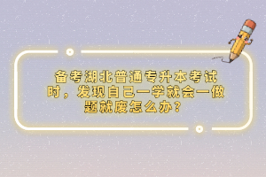 備考湖北普通專升本考試時(shí)，發(fā)現(xiàn)自己一學(xué)就會(huì)一做題就廢怎么辦？