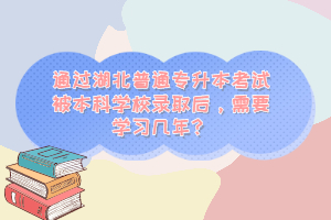 通過(guò)湖北普通專(zhuān)升本考試被本科學(xué)校錄取后，需要學(xué)習(xí)幾年？