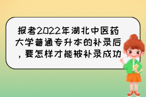 報考2022年湖北中醫(yī)藥大學(xué)普通專升本的補錄后，要怎樣才能被補錄成功？