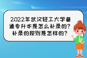 2022年武漢輕工大學(xué)普通專(zhuān)升本是怎么補(bǔ)錄的？補(bǔ)錄的規(guī)則是怎樣的？