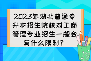 2023年湖北普通專升本招生院校對工商管理專業(yè)招生一般會有什么限制？