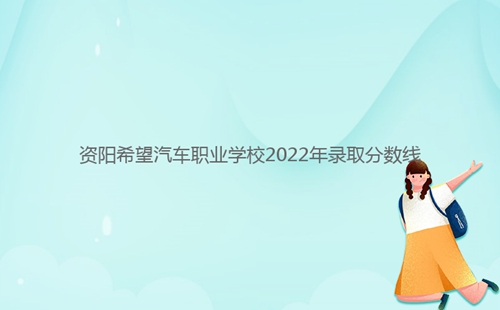 資陽希望汽車職業(yè)學校2022年錄取分數線