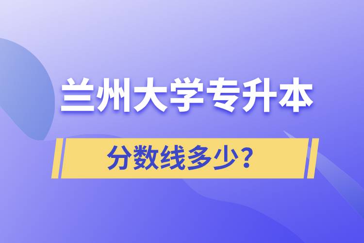 蘭州大學專升本分數(shù)線多少？