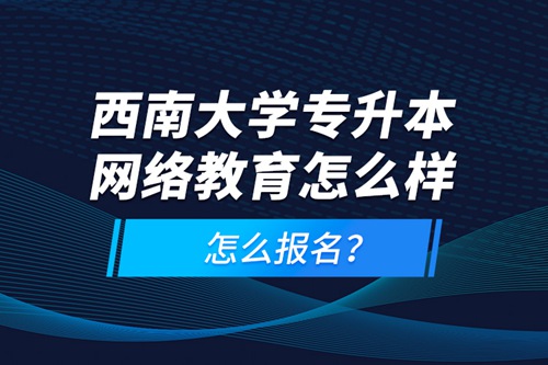 西南大學(xué)專升本網(wǎng)絡(luò)教育怎么樣，怎么報(bào)名？