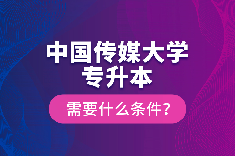 中國傳媒大學(xué)專升本需要什么條件？