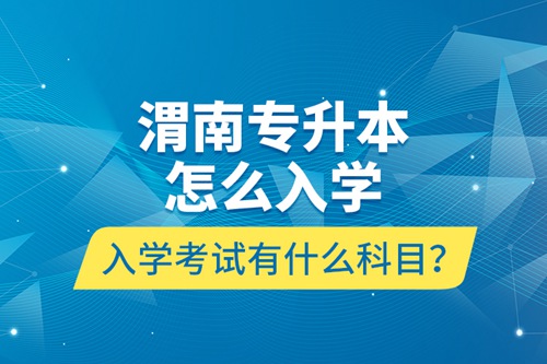 渭南專升本怎么入學(xué)？入學(xué)考試有什么科目？