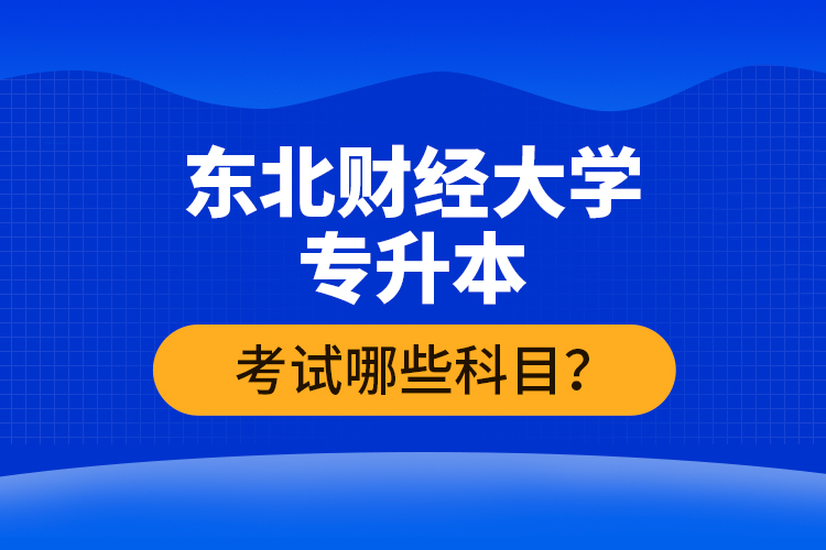 東北財經(jīng)大學專升本考試哪些科目？
