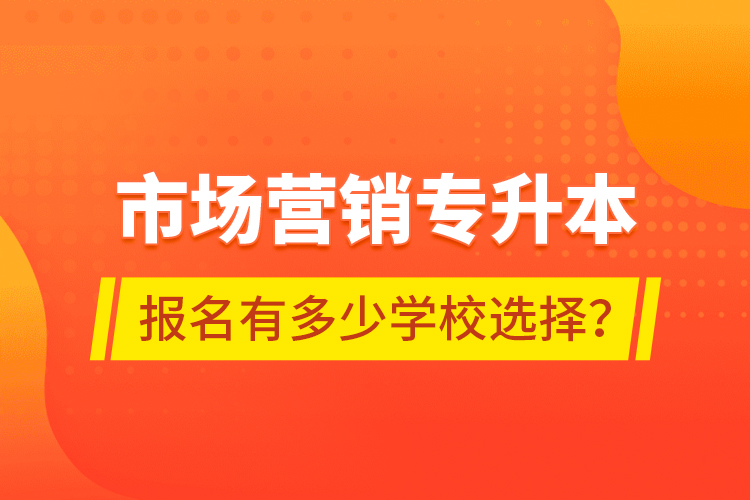 市場(chǎng)營(yíng)銷專升本報(bào)名有多少學(xué)校選擇？