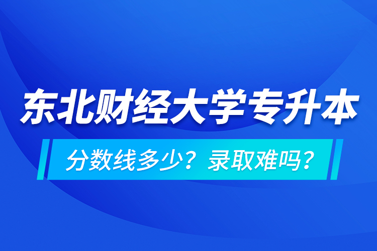 東北財(cái)經(jīng)大學(xué)專升本分?jǐn)?shù)線多少？錄取難嗎？