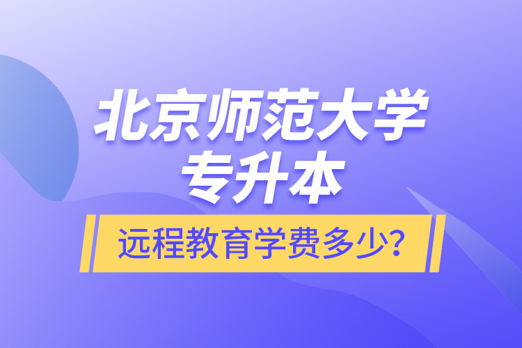 北京師范大學(xué)專升本遠(yuǎn)程教育學(xué)費(fèi)多少？