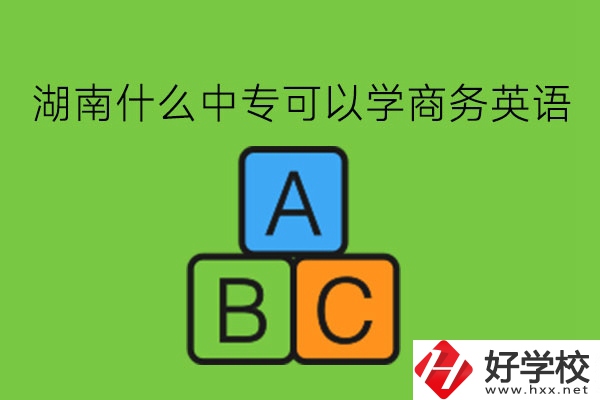 湖南什么中?？梢詫W(xué)商務(wù)英語?學(xué)了有用嗎?