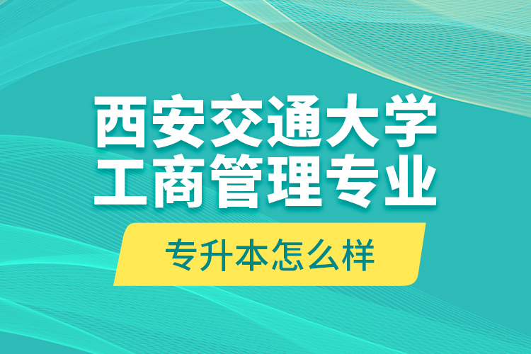 西安交通大學(xué)工商管理專業(yè)專升本怎么樣？