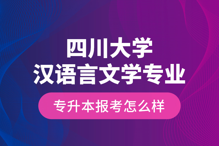 四川大學(xué)漢語言文學(xué)專業(yè)專升本報考怎么樣？