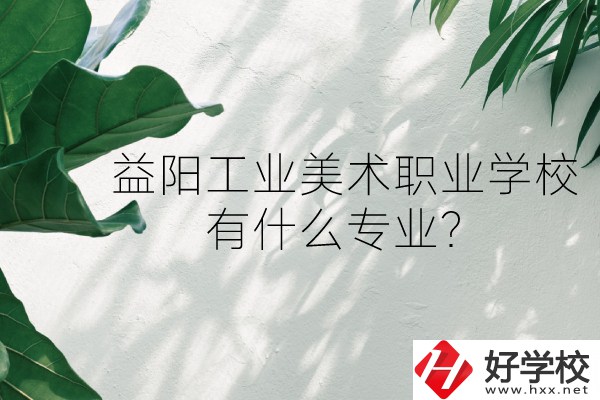 益陽工業(yè)美術(shù)職業(yè)學(xué)校（中職部）怎么樣？有什么專業(yè)？