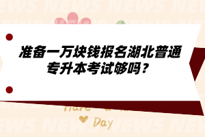 準(zhǔn)備一萬塊錢報(bào)名湖北普通專升本考試夠嗎？