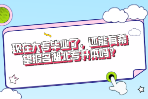 現(xiàn)在大專畢業(yè)了，還能有希望報(bào)名湖北專升本嗎？