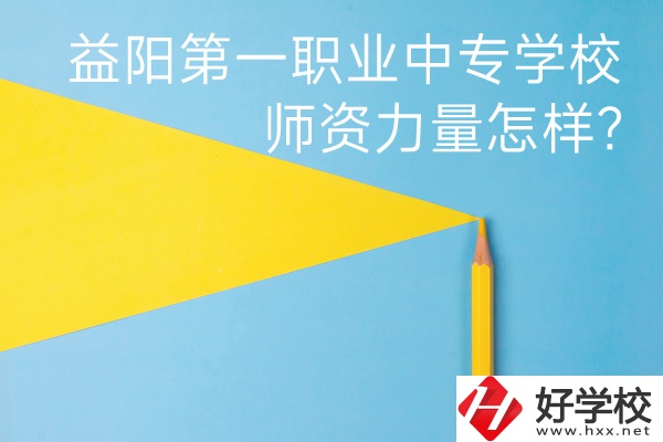 益陽第一職業(yè)中專學校如何？師資力量怎樣？
