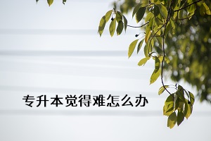 專升本覺(jué)得難怎么辦